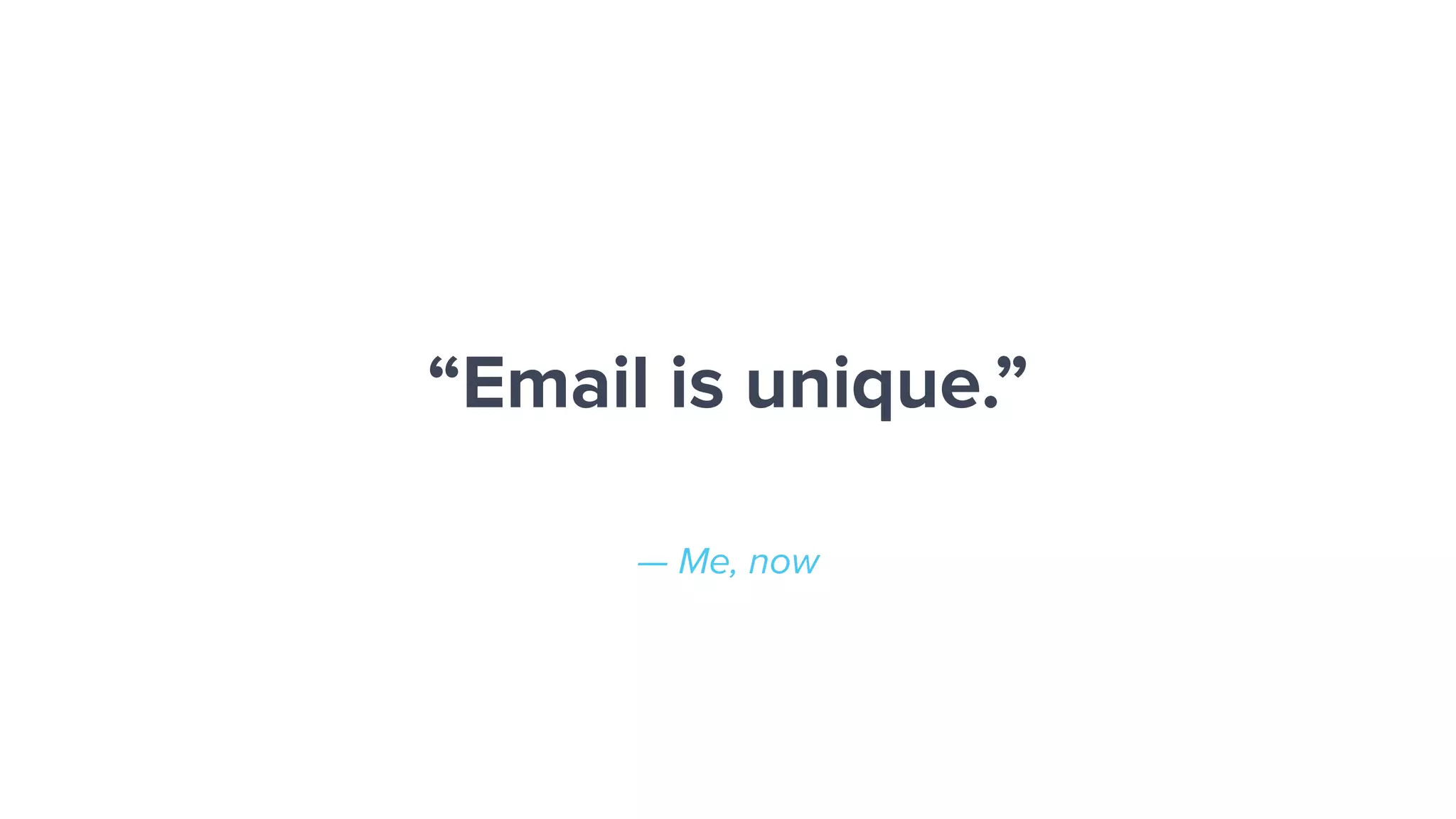 — Me, now
“Email is unique.”
 