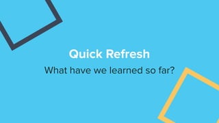 Quick Refresh
What have we learned so far?
 