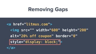 Removing Gaps
<a href="litmus.com">
<img src="" width="600" height="200"
alt="20% off coupon" border="0"
style="display: block;">
</a>
 