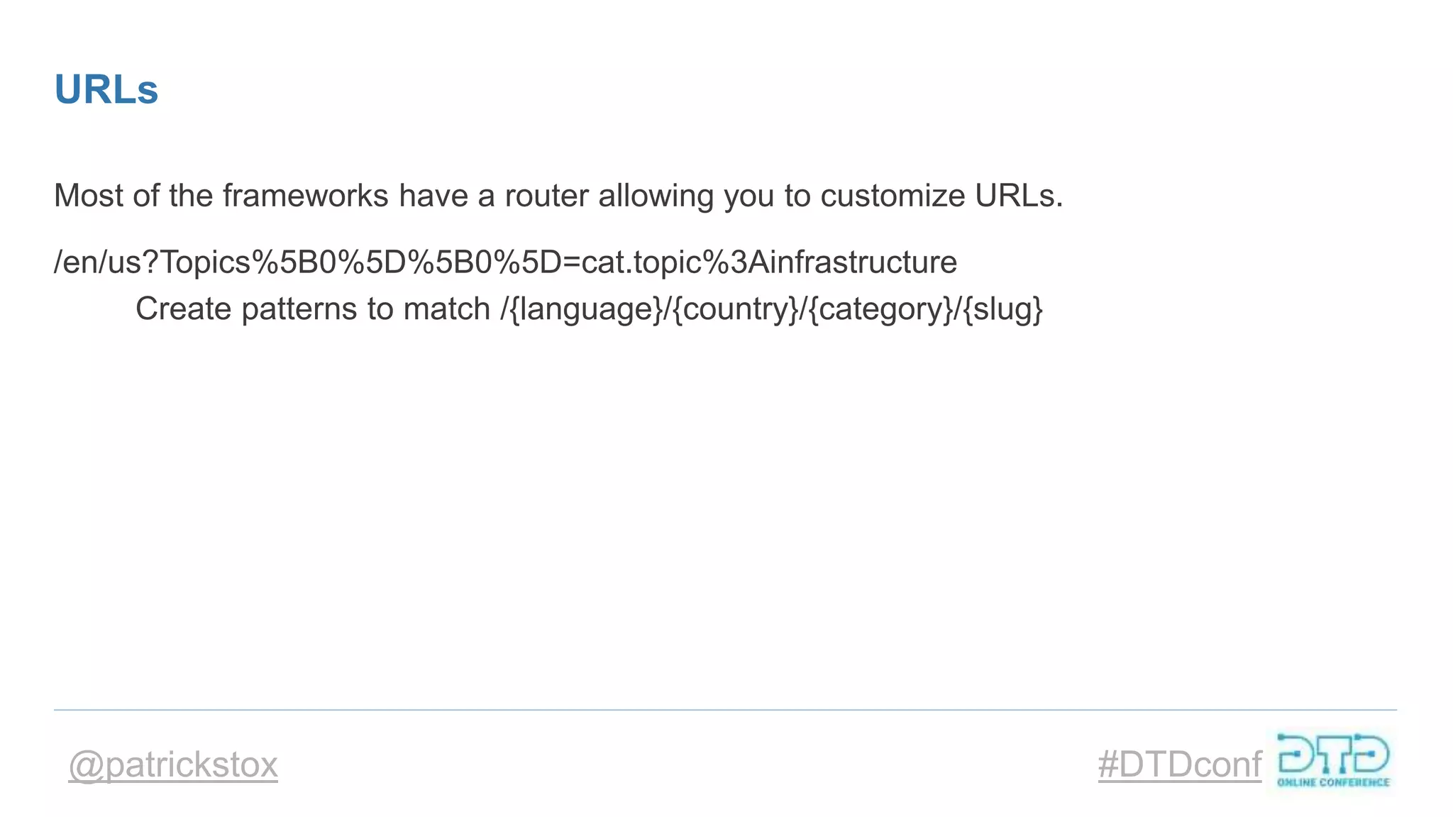 @patrickstox #DTDconf
URLs
Most of the frameworks have a router allowing you to customize URLs.
/en/us?Topics%5B0%5D%5B0%5D=cat.topic%3Ainfrastructure
Create patterns to match /{language}/{country}/{category}/{slug}
 