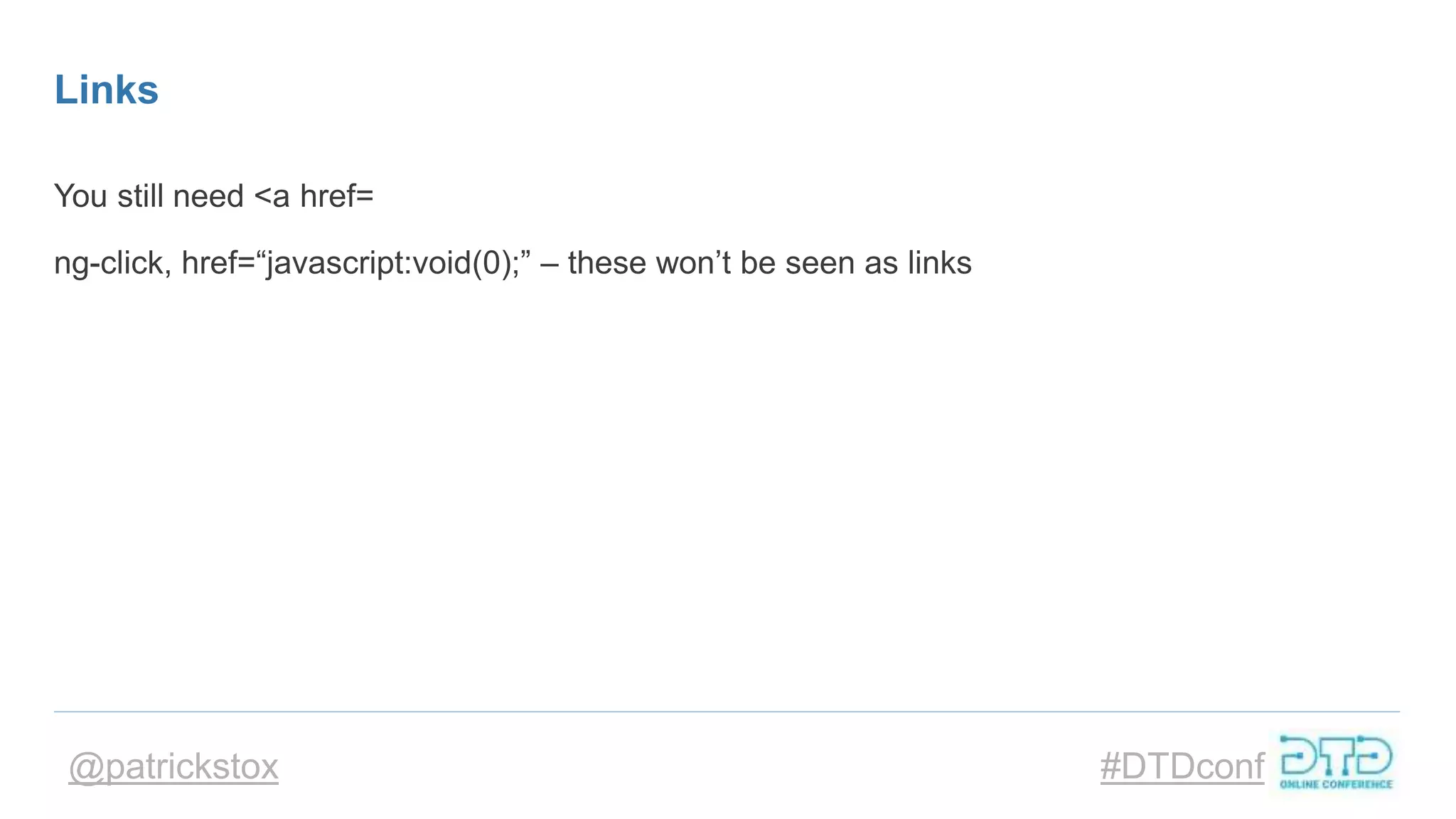 @patrickstox #DTDconf
Links
You still need <a href=
ng-click, href=“javascript:void(0);” – these won’t be seen as links
 