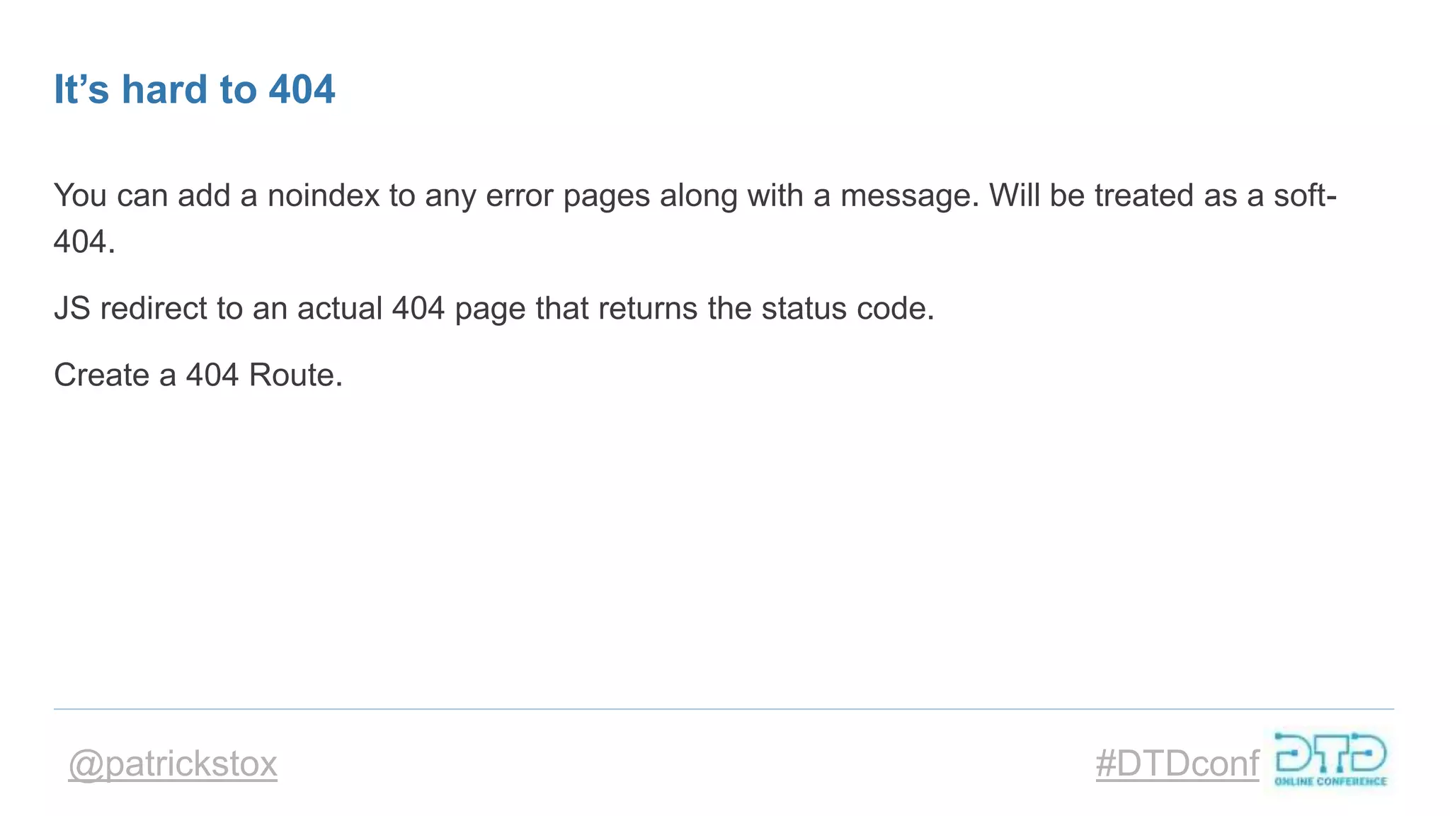 @patrickstox #DTDconf
It’s hard to 404
You can add a noindex to any error pages along with a message. Will be treated as a soft-
404.
JS redirect to an actual 404 page that returns the status code.
Create a 404 Route.
 