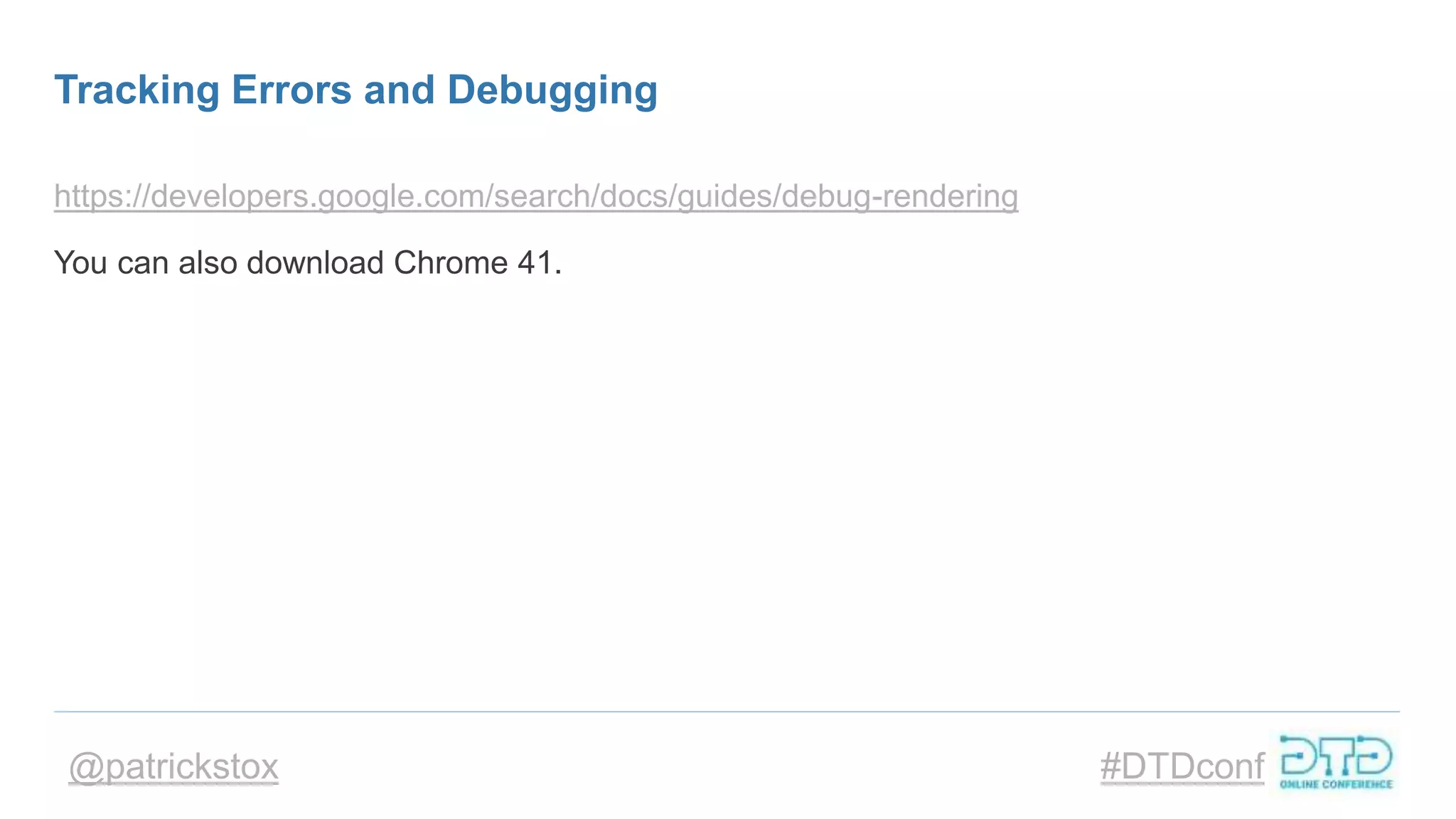 @patrickstox #DTDconf
Tracking Errors and Debugging
https://developers.google.com/search/docs/guides/debug-rendering
You can also download Chrome 41.
 