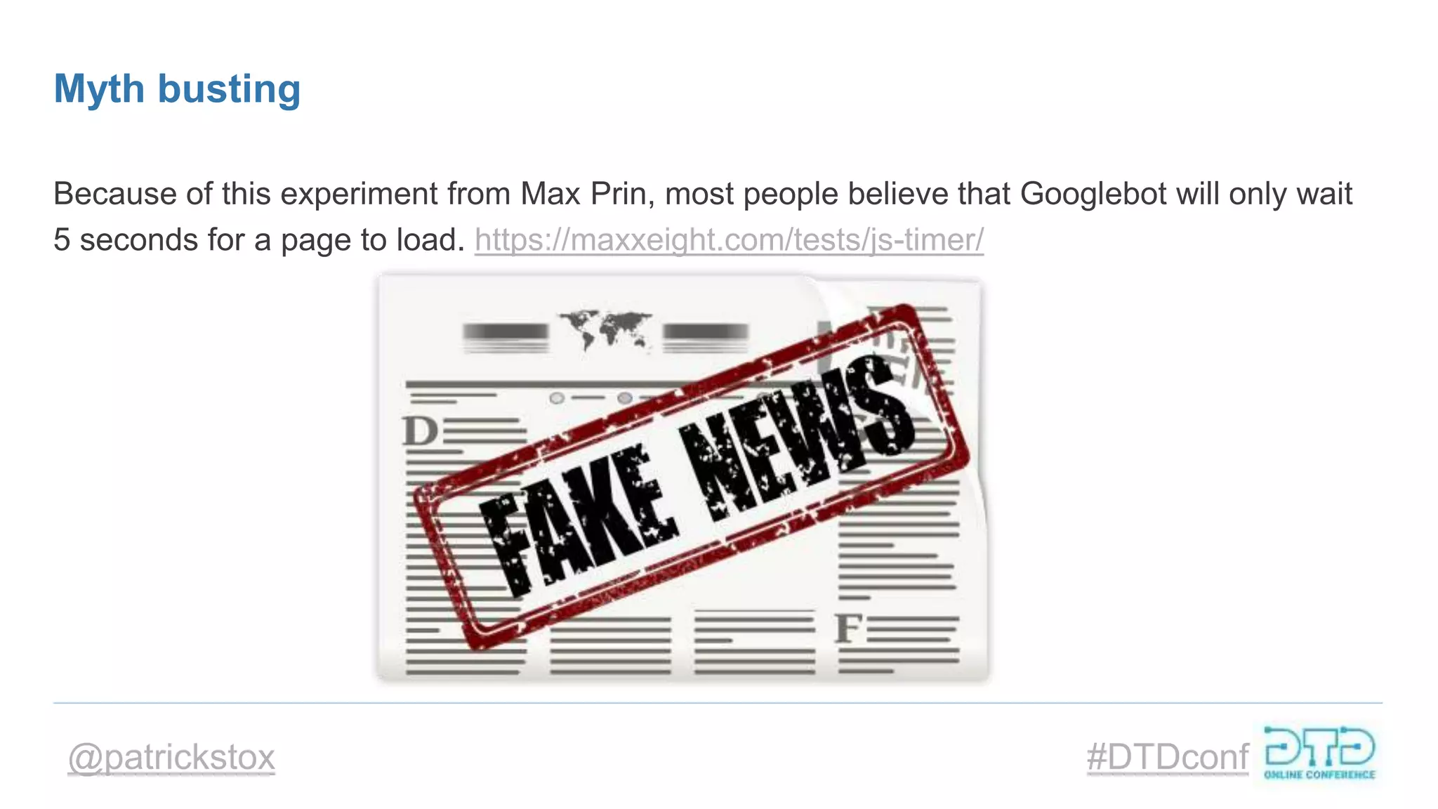 @patrickstox #DTDconf
Myth busting
Because of this experiment from Max Prin, most people believe that Googlebot will only wait
5 seconds for a page to load. https://maxxeight.com/tests/js-timer/
 