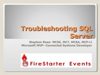Troubleshooting SQL Server Stephen Rose- MCSE, MCT, MCSA, MCP+I Microsoft MVP- Connected Systems Developer 