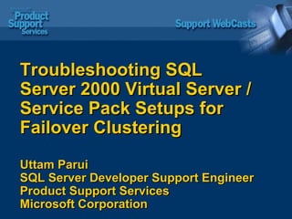 Troubleshooting SQL Server 2000 Virtual Server /Service Pack Setups for Failover Clustering Uttam Parui SQL Server Developer Support Engineer Product Support Services Microsoft Corporation 