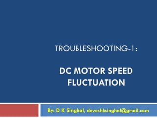 TROUBLESHOOTING-1:
DC MOTOR SPEED
FLUCTUATION
By: D K Singhal, deveshksinghal@gmail.com
 
