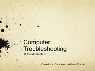 Computer
Troubleshooting
IT Fundamentals


            Copied from Cary Knott and Mark Francis
 