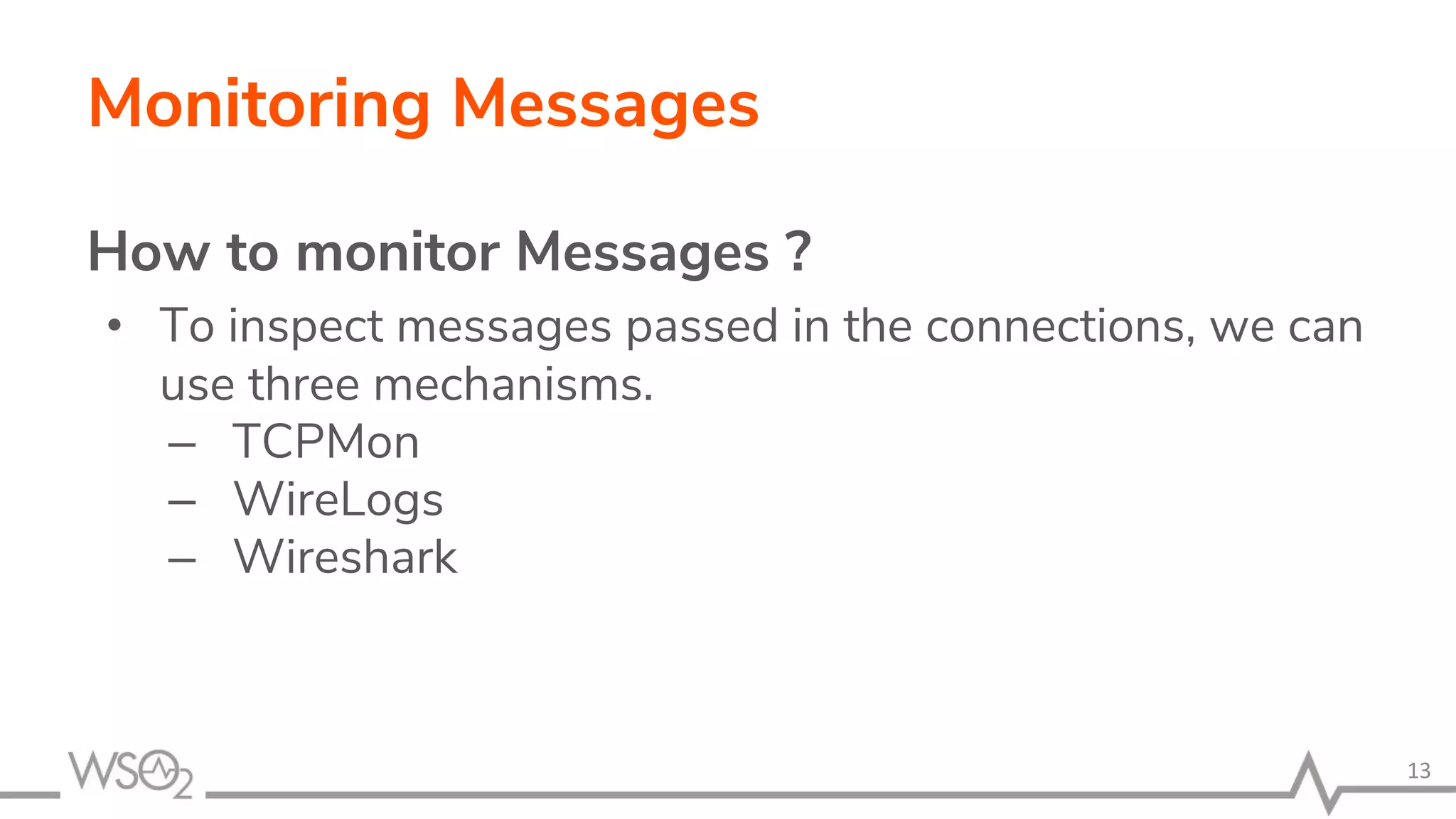 Monitoring Messages
How to monitor Messages ?
• To inspect messages passed in the connections, we can
use three mechanisms.
– TCPMon
– WireLogs
– Wireshark
13
 