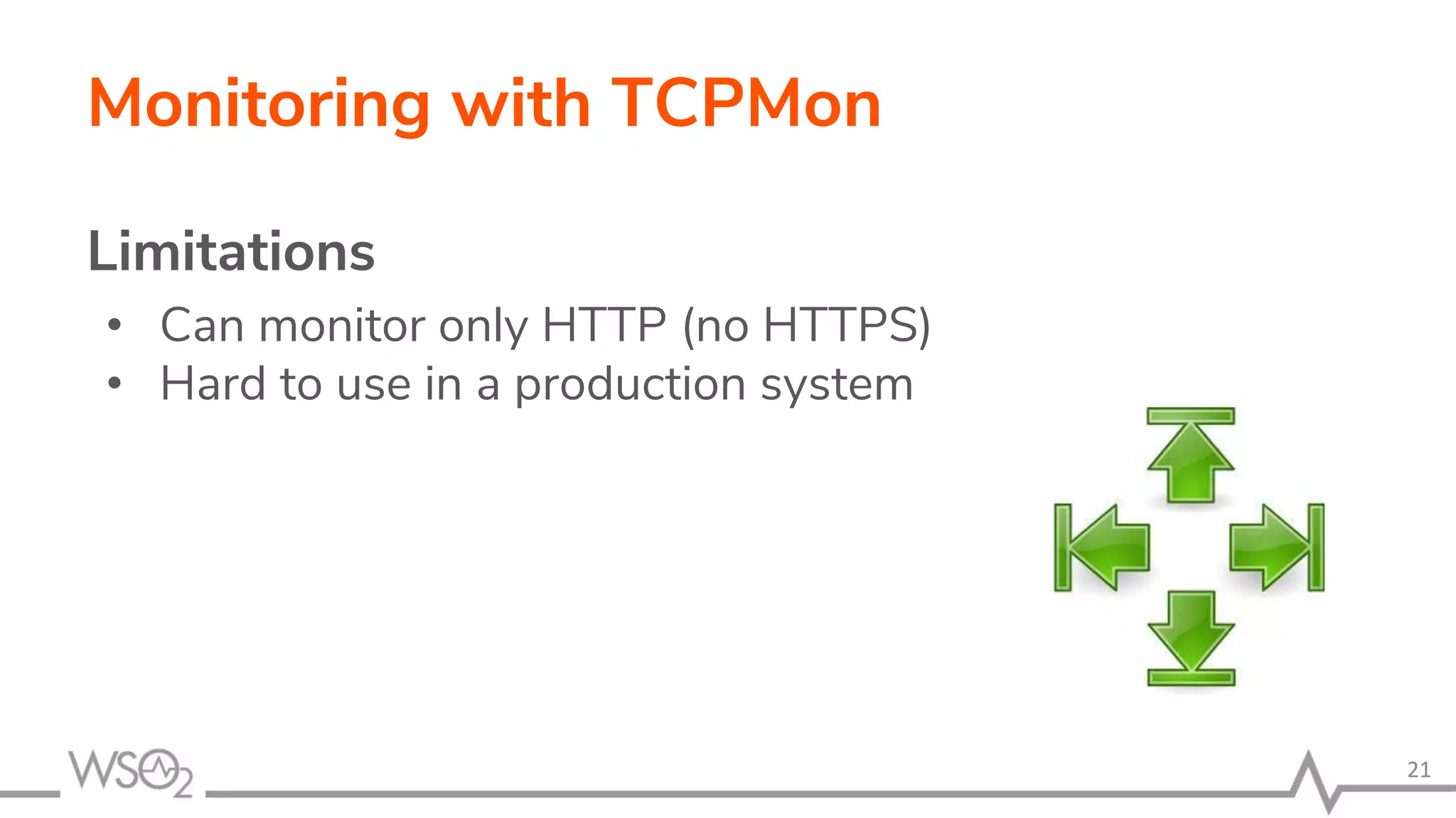 Monitoring with TCPMon
Limitations
• Can monitor only HTTP (no HTTPS)
• Hard to use in a production system
21
 