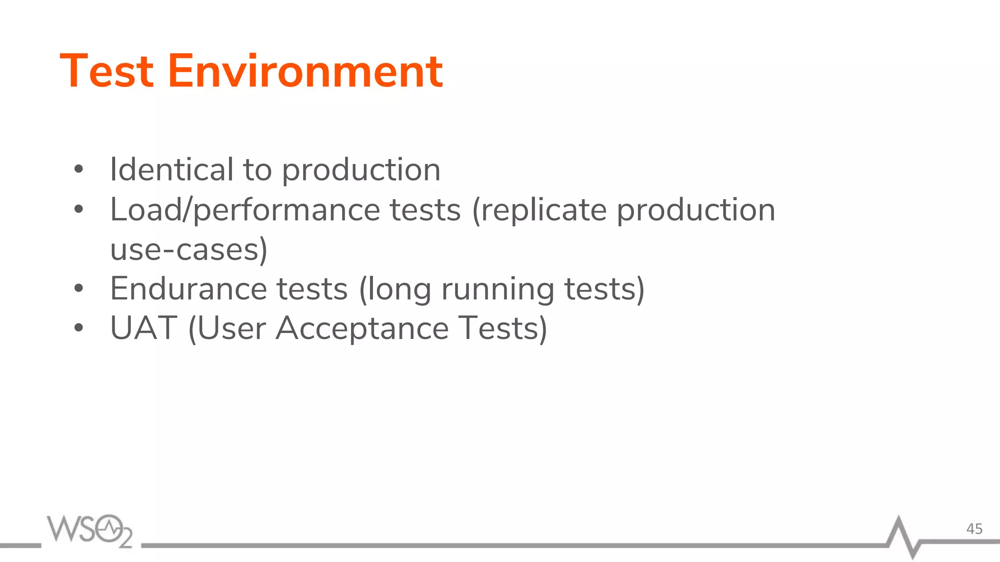 Test Environment
• Identical to production
• Load/performance tests (replicate production
use-cases)
• Endurance tests (long running tests)
• UAT (User Acceptance Tests)
45
 
