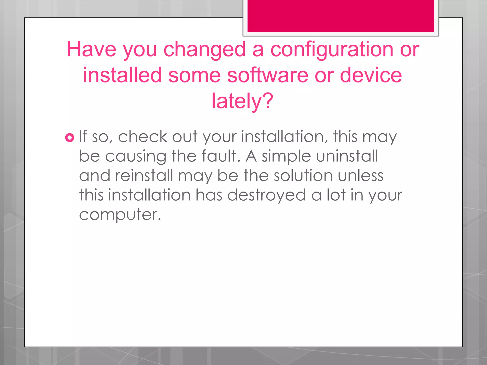Have you changed a configuration or
 installed some software or device
              lately?
 Ifso, check out your installation, this may
  be causing the fault. A simple uninstall
  and reinstall may be the solution unless
  this installation has destroyed a lot in your
  computer.
 