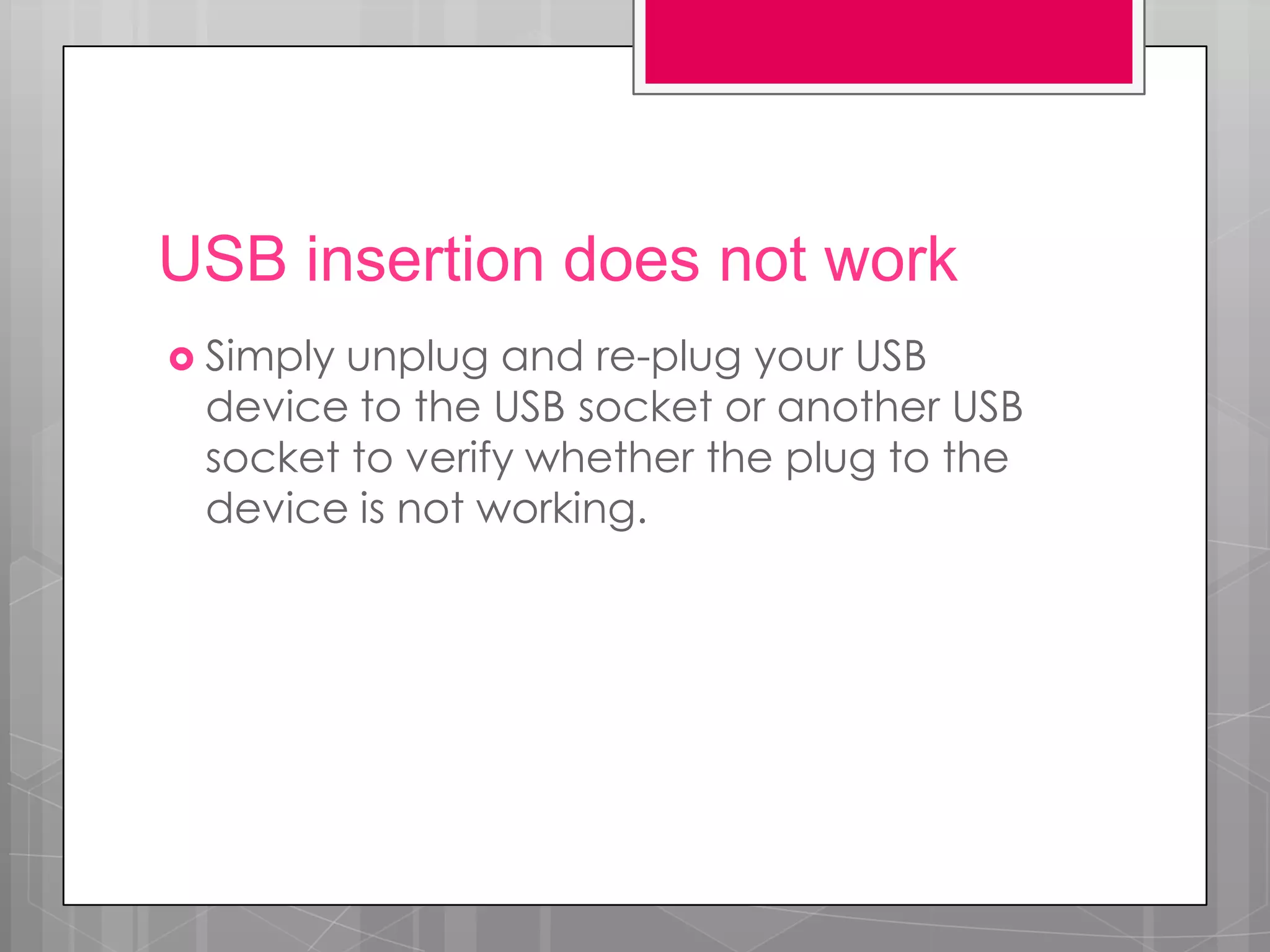USB insertion does not work
 Simplyunplug and re-plug your USB
 device to the USB socket or another USB
 socket to verify whether the plug to the
 device is not working.
 