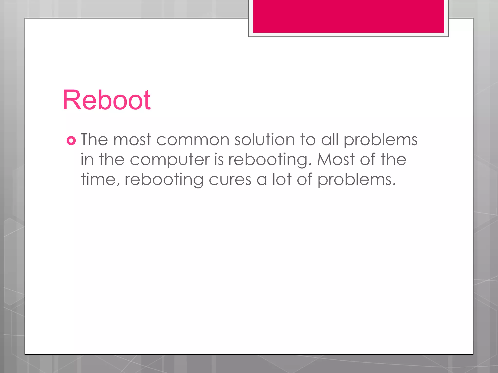 Reboot
 The most common solution to all problems
 in the computer is rebooting. Most of the
 time, rebooting cures a lot of problems.
 