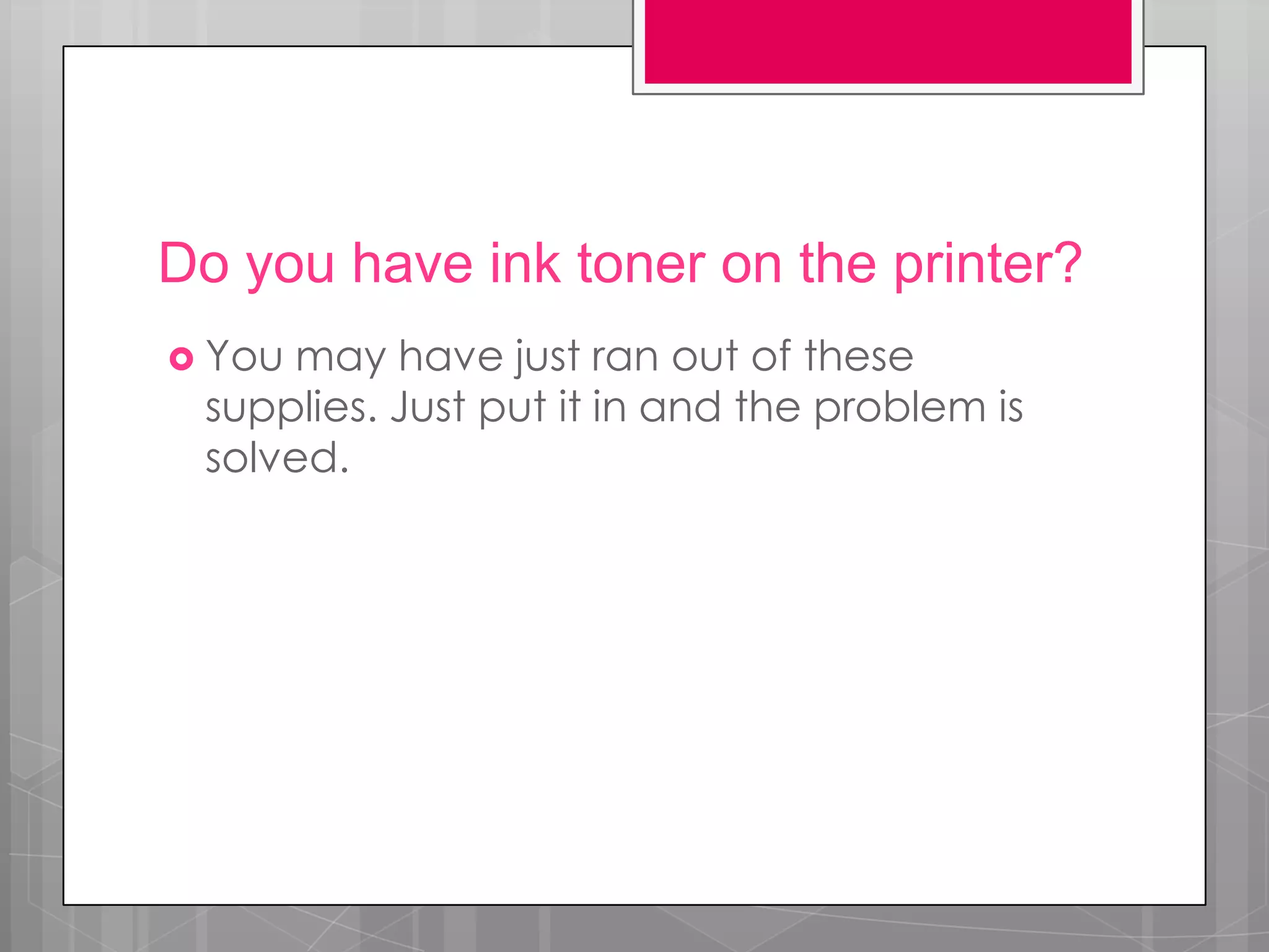 Do you have ink toner on the printer?
 Youmay have just ran out of these
 supplies. Just put it in and the problem is
 solved.
 