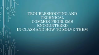 TROUBLESHOOTING AND
TECHNICAL
COMMON PROBLEMS
ENCOUNTERED
IN CLASS AND HOW TO SOLVE THEM
 