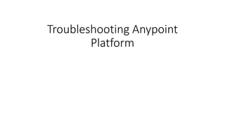 Troubleshooting Anypoint
Platform
 
