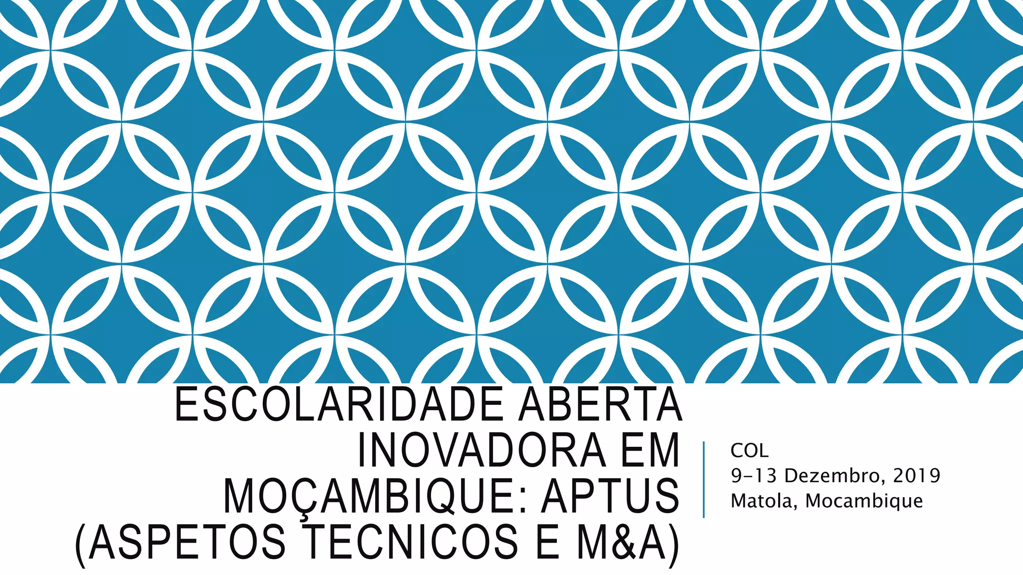 ESCOLARIDADE ABERTA
INOVADORA EM
MOÇAMBIQUE: APTUS
(ASPETOS TECNICOS E M&A)
COL
9-13 Dezembro, 2019
Matola, Mocambique
 