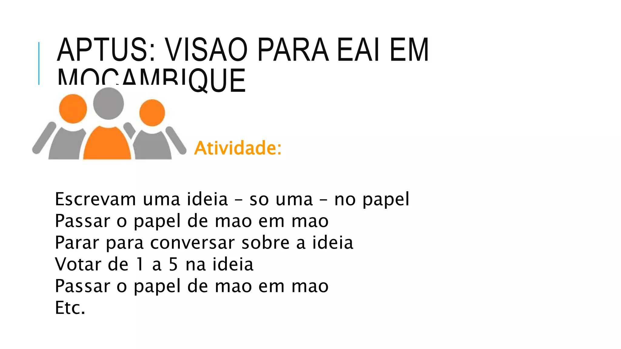 APTUS: VISAO PARA EAI EM
MOCAMBIQUE
Atividade:
Escrevam uma ideia – so uma – no papel
Passar o papel de mao em mao
Parar para conversar sobre a ideia
Votar de 1 a 5 na ideia
Passar o papel de mao em mao
Etc.
 