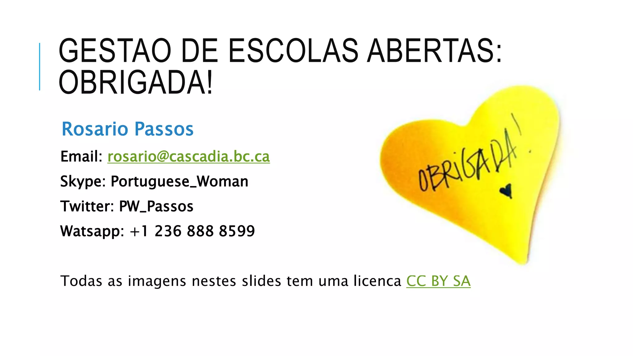 GESTAO DE ESCOLAS ABERTAS:
OBRIGADA!
Rosario Passos
Email: rosario@cascadia.bc.ca
Skype: Portuguese_Woman
Twitter: PW_Passos
Watsapp: +1 236 888 8599
Todas as imagens nestes slides tem uma licenca CC BY SA
 