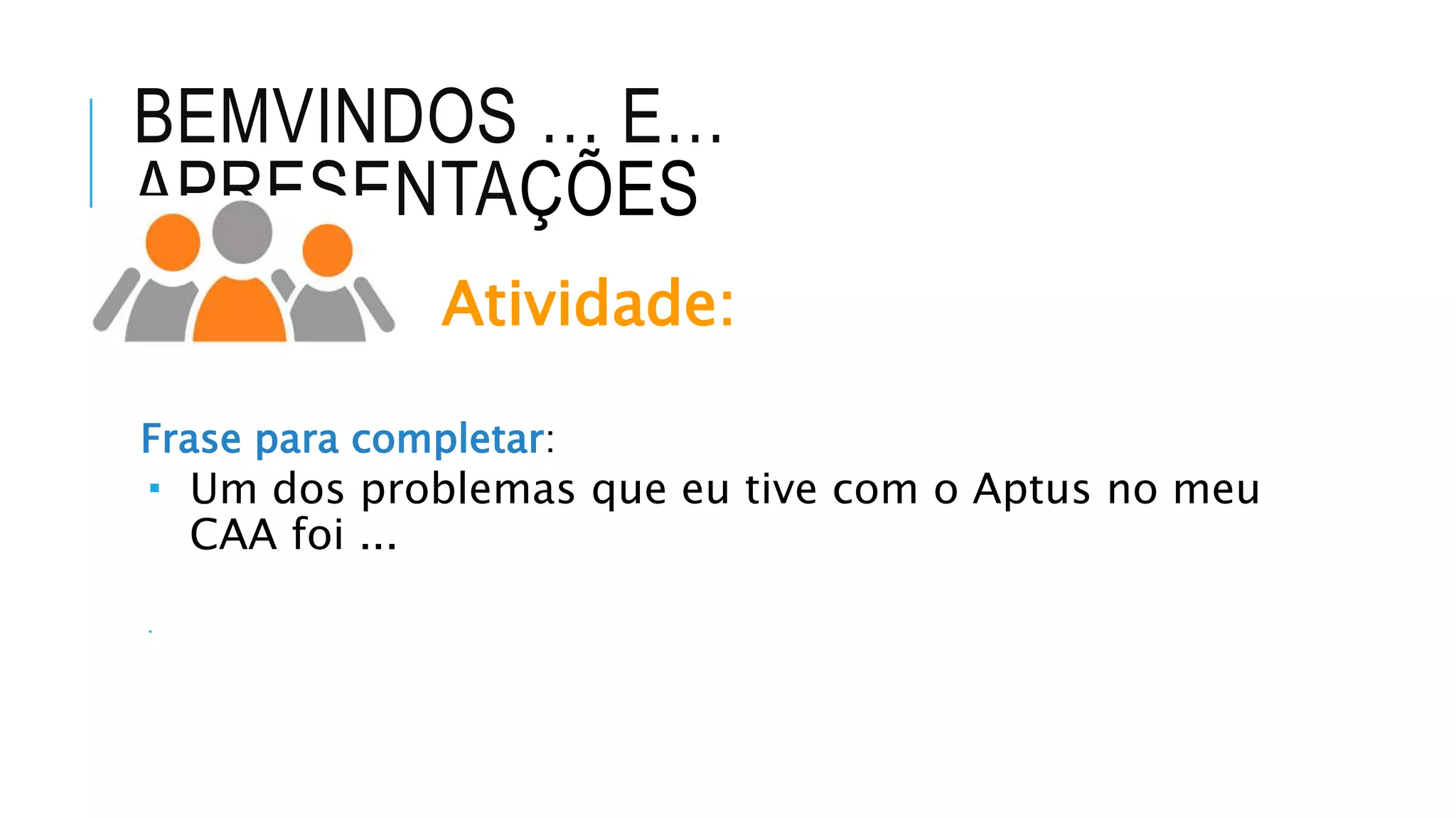 BEMVINDOS … E…
APRESENTAÇÕES
Atividade:
Frase para completar:
 Um dos problemas que eu tive com o Aptus no meu
CAA foi ...

 