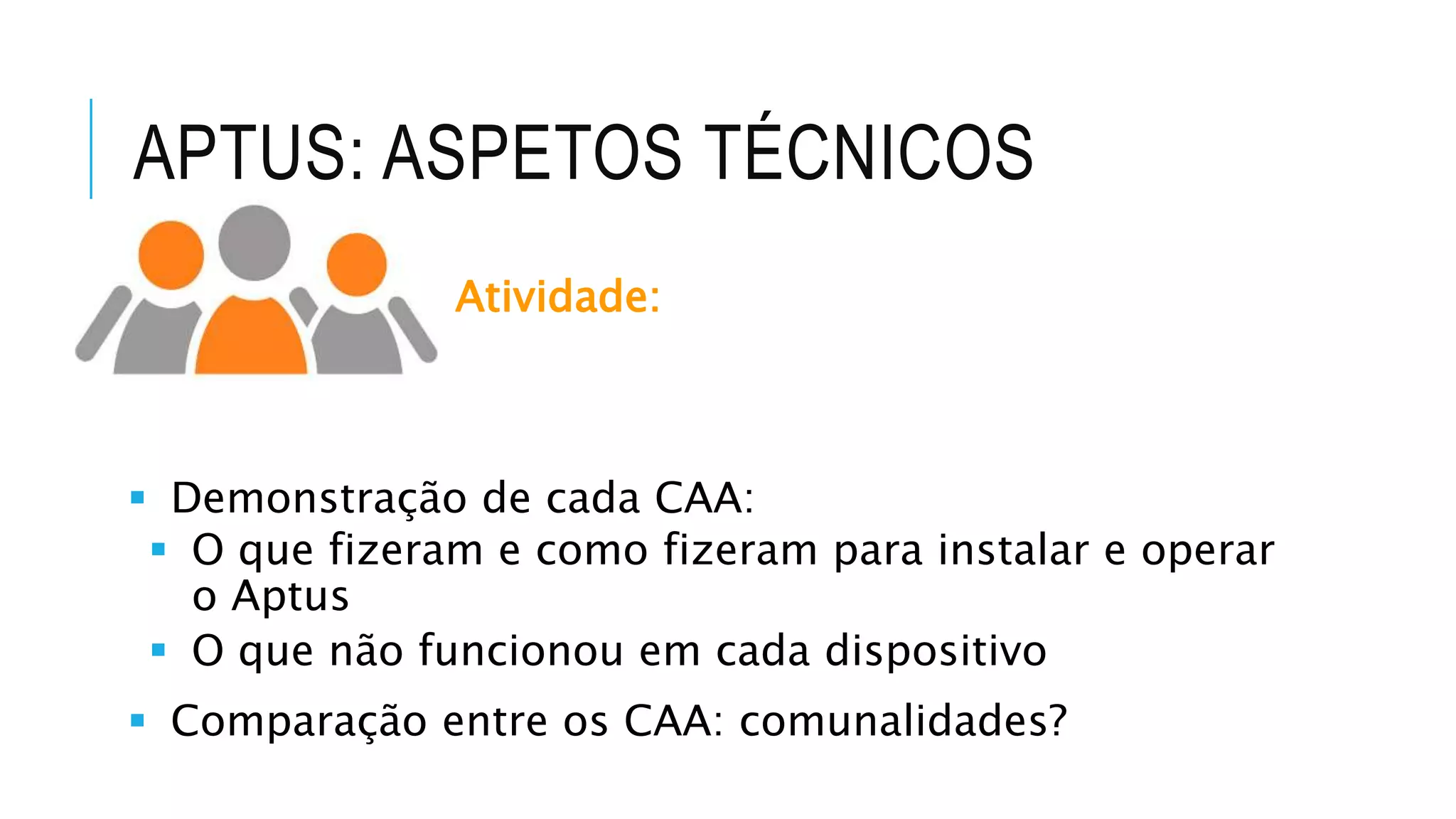 APTUS: ASPETOS TÉCNICOS
Atividade:
 Demonstração de cada CAA:
 O que fizeram e como fizeram para instalar e operar
o Aptus
 O que não funcionou em cada dispositivo
 Comparação entre os CAA: comunalidades?
 