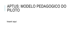 APTUS: MODELO PEDAGOGICO DO
PILOTO
Inserir aqui
 