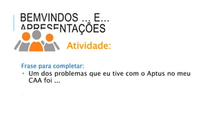 BEMVINDOS … E…
APRESENTAÇÕES
Atividade:
Frase para completar:
 Um dos problemas que eu tive com o Aptus no meu
CAA foi ...

 