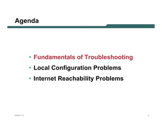 Agenda




           • Fundamentals of Troubleshooting
           • Local Configuration Problems
           • Internet Reachability Problems




NANOG 33                                       4
 