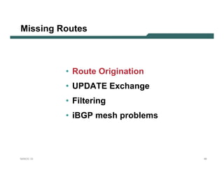 Missing Routes



           • Route Origination
           • UPDATE Exchange
           • Filtering
           • iBGP mesh problems



NANOG 33                          48
 