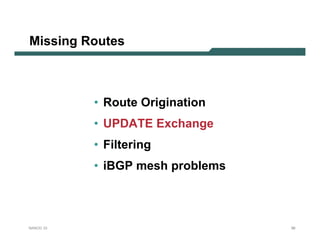 Missing Routes



           • Route Origination
           • UPDATE Exchange
           • Filtering
           • iBGP mesh problems



NANOG 33                          56
 