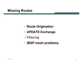 Missing Routes



           • Route Origination
           • UPDATE Exchange
           • Filtering
           • iBGP mesh problems



NANOG 33                          68
 