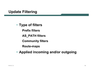 Update Filtering


           • Type of filters
              Prefix filters
              AS_PATH filters
              Community filters
              Route-maps
           • Applied incoming and/or outgoing


NANOG 33                                        69
 