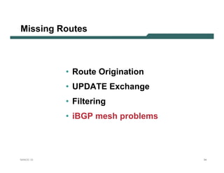 Missing Routes



           • Route Origination
           • UPDATE Exchange
           • Filtering
           • iBGP mesh problems



NANOG 33                          94
 