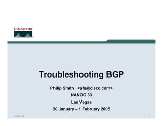 Troubleshooting BGP
             Philip Smith <pfs@cisco.com>
                      NANOG 33
                       Las Vegas
              30 January – 1 February 2005
NANOG 33                                     1
 
