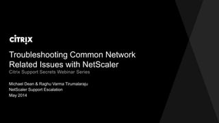 Troubleshooting Common Network
Related Issues with NetScaler
Michael Dean & Raghu Varma Tirumalaraju
Citrix Support Secrets Webinar Series
NetScaler Support Escalation
May 2014
 