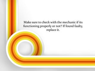 Make sure to check with the mechanic if its
functioning properly or not? If found faulty,
replace it.