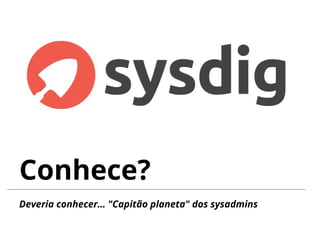 Conhece?
Deveria conhecer… "Capitão planeta" dos sysadmins
 