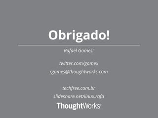 Rafael Gomes:
twitter.com/gomex
rgomes@thoughtworks.com
techfree.com.br
slideshare.net/linux.rafa
Obrigado!
 
