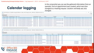 Troubleshooting Exchange ActiveSync Devices | Ingo Gegenwarth | 09:15 – 10:30 June 21, 2017
Follow us:
#O365ENGAGE17
Calendar logging
In this screenshot you can see the gathered information from an
example. First an appointment was created, which was than
changed to a meeting request. Location and body was also
changed.
 