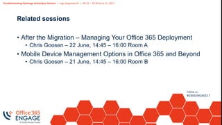Troubleshooting Exchange ActiveSync Devices | Ingo Gegenwarth | 09:15 – 10:30 June 21, 2017
Follow us:
#O365ENGAGE17
Related sessions
• After the Migration – Managing Your Office 365 Deployment
• Chris Goosen – 22 June, 14:45 – 16:00 Room A
• Mobile Device Management Options in Office 365 and Beyond
• Chris Goosen – 21 June, 14:45 – 16:00 Room B
 