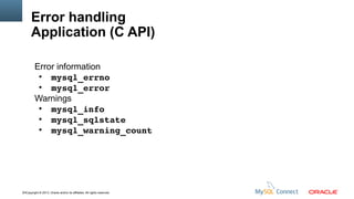 Error handling
Application (C API)
Error information
●
mysql_errno
●
mysql_error
Warnings
●
mysql_info
●
mysql_sqlstate
●
mysql_warning_count

14Copyright © 2013, Oracle and/or its affiliates. All rights reserved.

 