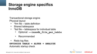 Storage engine specifics
InnoDB
Transactional storage engine
Physical layout
●
*frm file – table definition
●
Shared tablespace
●
*ibd file – tablespace for individual table
●
Optional: ­­innodb_file_per_table
●

Recommended

Redo log files
OPTIMIZE TABLE = ALTER + ANALYZE
Automatic startup check
●

26Copyright © 2013, Oracle and/or its affiliates. All rights reserved.

 