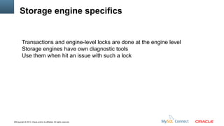 Storage engine specifics

Transactions and engine-level locks are done at the engine level
Storage engines have own diagnostic tools
Use them when hit an issue with such a lock

34Copyright © 2013, Oracle and/or its affiliates. All rights reserved.

 