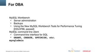 For DBA

MySQL Workbench
●
Server administration
●
Backups
●
Using the New MySQL Workbench Tools for Performance Tuning
[HOL9786, passed]
MySQL command line client
●
Command-line interface for SQL
●
GRANT, CREATE, OPTIMIZE, etc.
mysqladmin

47Copyright © 2013, Oracle and/or its affiliates. All rights reserved.

 