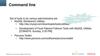 Command line
  They are not
Set of tools to do various administrative job
Same!
●
MySQL Workbench Utilities
●
http://dev.mysql.com/downloads/tools/utilities/
●

●

Development of Fault-Tolerant Failover Tools with MySQL Utilities
[CON4276, Sunday, 2:30 PM]

Percona Toolkit
●
http://www.percona.com/software/percona-toolkit

48Copyright © 2013, Oracle and/or its affiliates. All rights reserved.

 