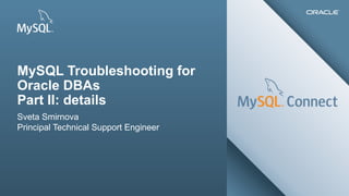 MySQL Troubleshooting for
Oracle DBAs
Part II: details
Sveta Smirnova
Principal Technical Support Engineer

56Copyright © 2013, Oracle and/or its affiliates. All rights reserved.

Insert Picture Here

 