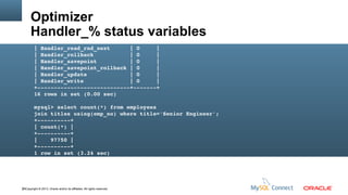 Optimizer
Handler_% status variables
| Handler_read_rnd_next      | 0     |
| Handler_rollback           | 0     |
| Handler_savepoint          | 0     |
| Handler_savepoint_rollback | 0     |
| Handler_update             | 0     |
| Handler_write              | 0     |
+­­­­­­­­­­­­­­­­­­­­­­­­­­­­+­­­­­­­+
16 rows in set (0.00 sec)
mysql> select count(*) from employees 
join titles using(emp_no) where title='Senior Engineer';
+­­­­­­­­­­+
| count(*) |
+­­­­­­­­­­+
|    97750 |
+­­­­­­­­­­+
1 row in set (3.24 sec)

65Copyright © 2013, Oracle and/or its affiliates. All rights reserved.

 