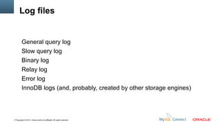Log files

General query log
Slow query log
Binary log
Relay log
Error log
InnoDB logs (and, probably, created by other storage engines)

7Copyright © 2013, Oracle and/or its affiliates. All rights reserved.

 