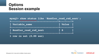 Options
Session example
mysql> show status like 'Handler_read_rnd_next';
+­­­­­­­­­­­­­­­­­­­­­­­­­­­­­­­­+­­­­­­­­+
| Variable_name                  | Value  |
+­­­­­­­­­­­­­­­­­­­­­­­­­­­­­­­­+­­­­­­­­+
| Handler_read_rnd_next          | 8      |
+­­­­­­­­­­­­­­­­­­­­­­­­­­­­­­­­+­­­­­­­­+
1 row in set (0.00 sec)

78Copyright © 2013, Oracle and/or its affiliates. All rights reserved.

 